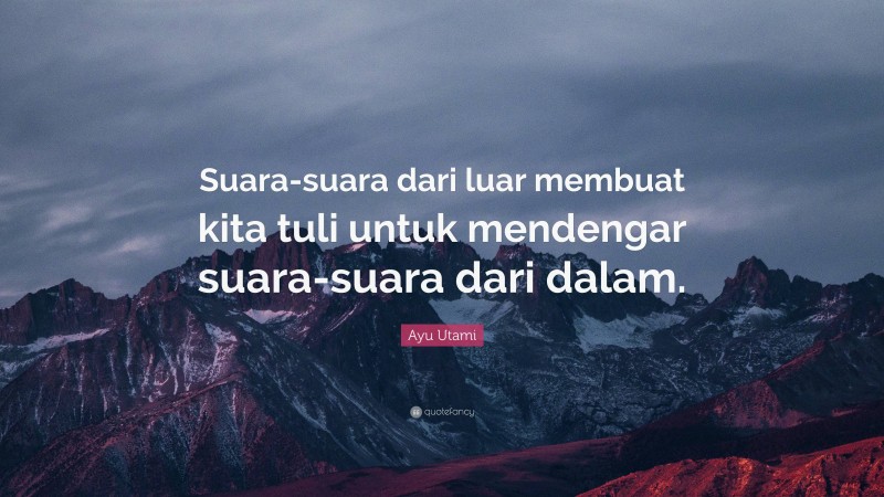 Ayu Utami Quote: “Suara-suara dari luar membuat kita tuli untuk mendengar suara-suara dari dalam.”