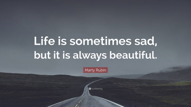 Marty Rubin Quote: “Life is sometimes sad, but it is always beautiful.”