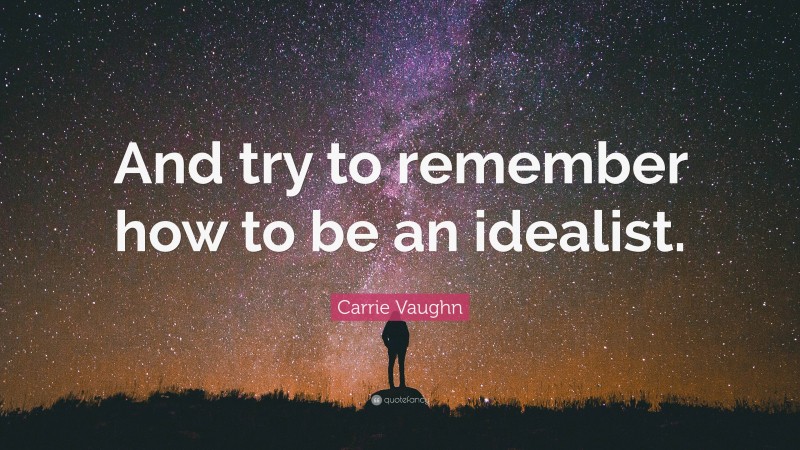 Carrie Vaughn Quote: “And try to remember how to be an idealist.”
