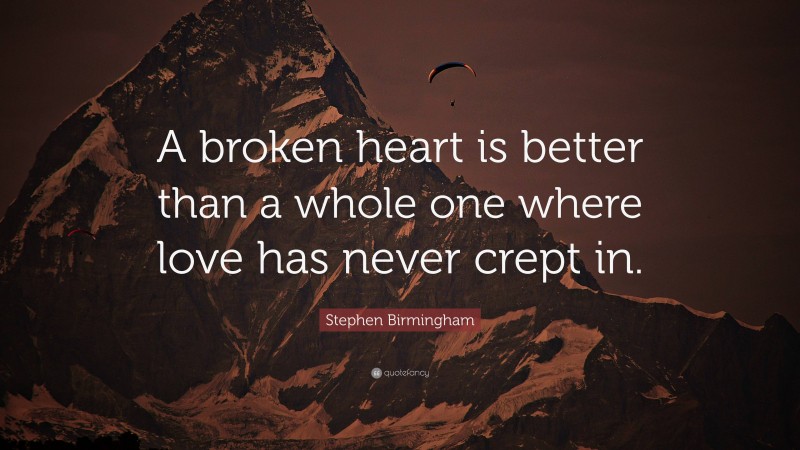 Stephen Birmingham Quote: “A broken heart is better than a whole one where love has never crept in.”