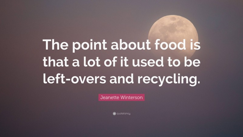 Jeanette Winterson Quote: “The point about food is that a lot of it used to be left-overs and recycling.”