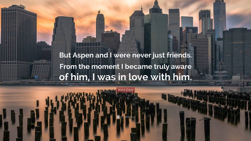 Kiera Cass Quote: “But Aspen and I were never just friends. From the moment I became truly aware of him, I was in love with him.”