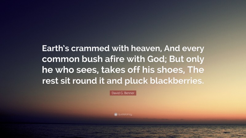 David G. Benner Quote: “Earth’s crammed with heaven, And every common bush afire with God; But only he who sees, takes off his shoes, The rest sit round it and pluck blackberries.”
