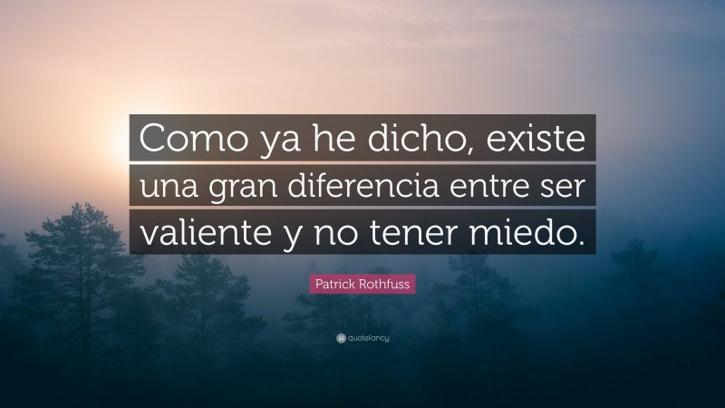 Patrick Rothfuss Quote: “Como ya he dicho, existe una gran diferencia entre ser valiente y no tener miedo.”