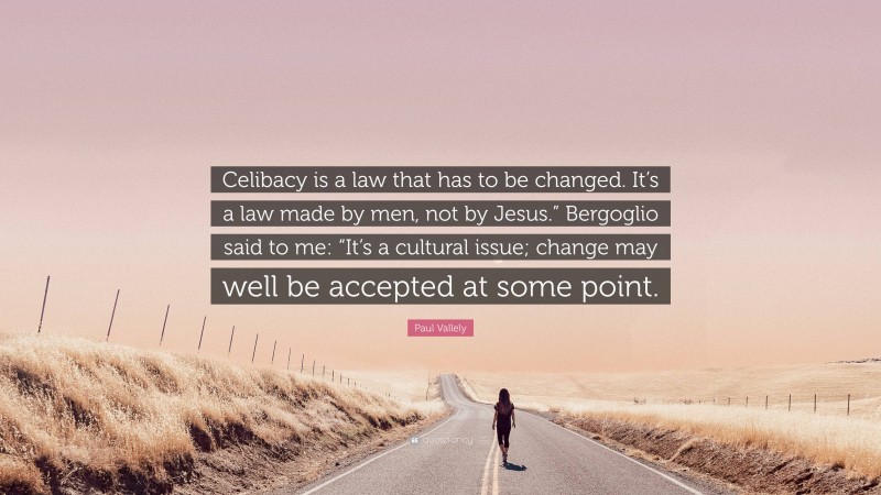 Paul Vallely Quote: “Celibacy is a law that has to be changed. It’s a law made by men, not by Jesus.” Bergoglio said to me: “It’s a cultural issue; change may well be accepted at some point.”
