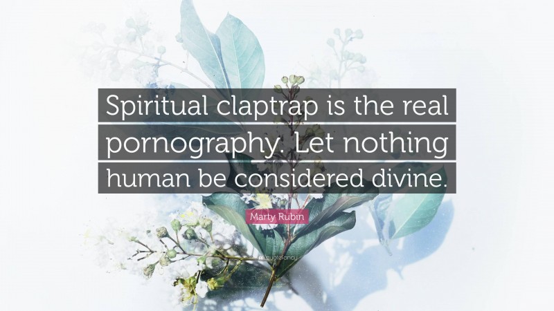 Marty Rubin Quote: “Spiritual claptrap is the real pornography. Let nothing human be considered divine.”