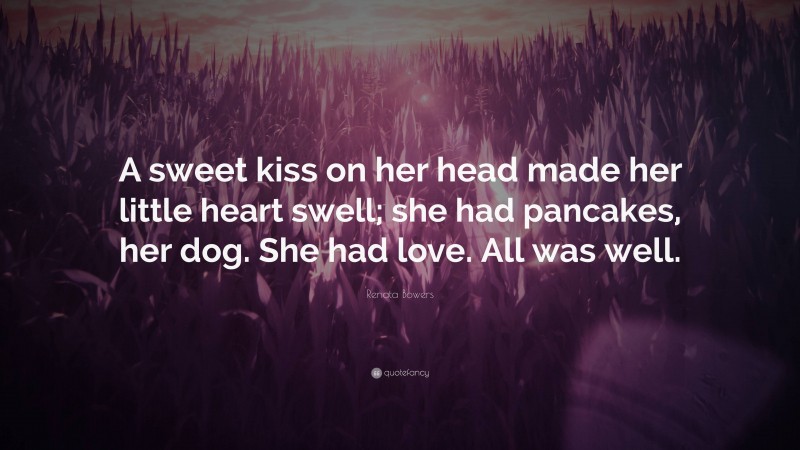 Renata Bowers Quote: “A sweet kiss on her head made her little heart swell; she had pancakes, her dog. She had love. All was well.”