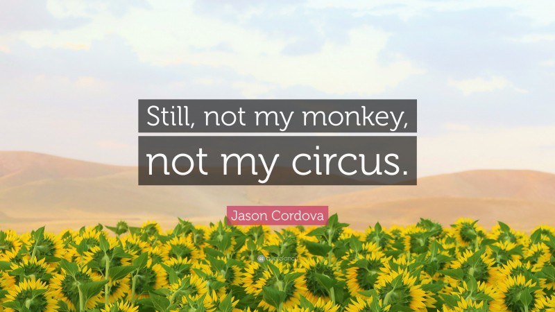 Jason Cordova Quote: “Still, not my monkey, not my circus.”