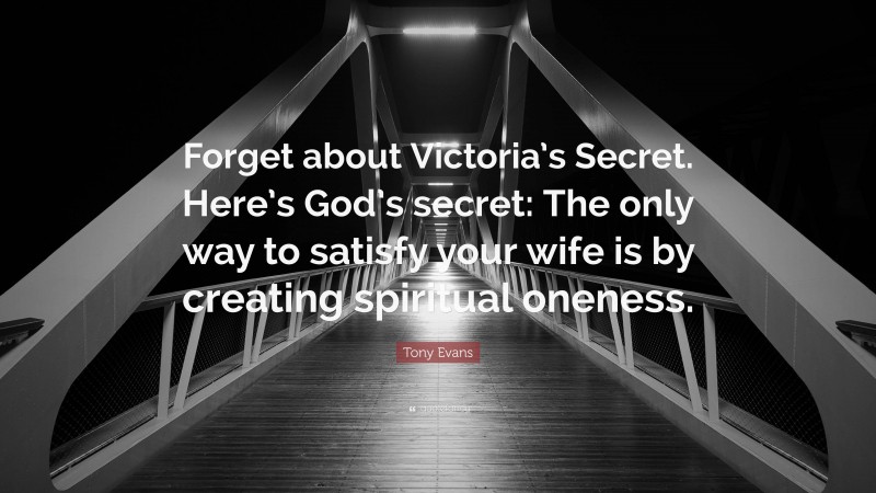Tony Evans Quote: “Forget about Victoria’s Secret. Here’s God’s secret: The only way to satisfy your wife is by creating spiritual oneness.”