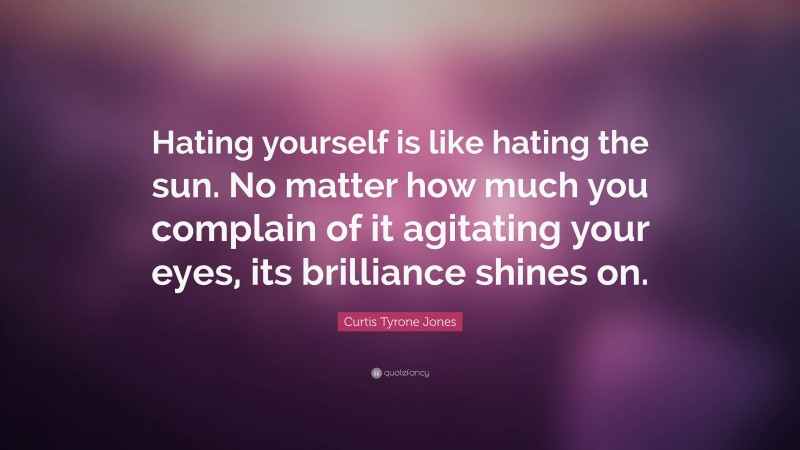 Curtis Tyrone Jones Quote: “Hating yourself is like hating the sun. No matter how much you complain of it agitating your eyes, its brilliance shines on.”