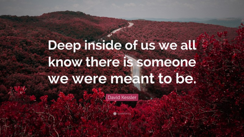 David Kessler Quote: “Deep inside of us we all know there is someone we were meant to be.”