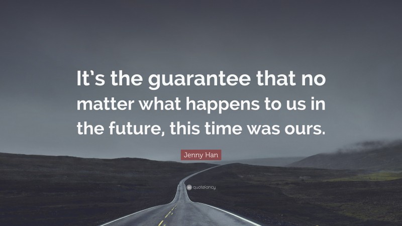Jenny Han Quote: “It’s the guarantee that no matter what happens to us in the future, this time was ours.”