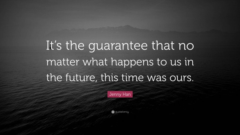 Jenny Han Quote: “It’s the guarantee that no matter what happens to us in the future, this time was ours.”