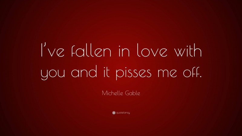 Michelle Gable Quote: “I’ve fallen in love with you and it pisses me off.”