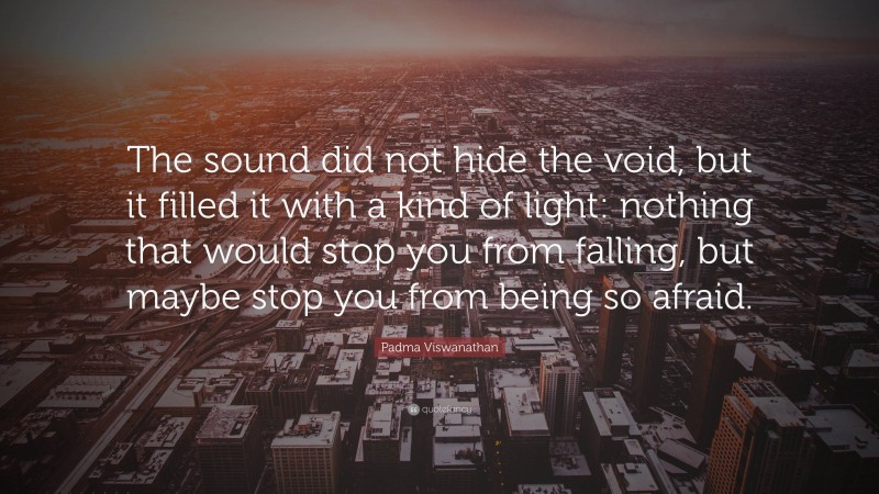 Padma Viswanathan Quote: “The sound did not hide the void, but it filled it with a kind of light: nothing that would stop you from falling, but maybe stop you from being so afraid.”