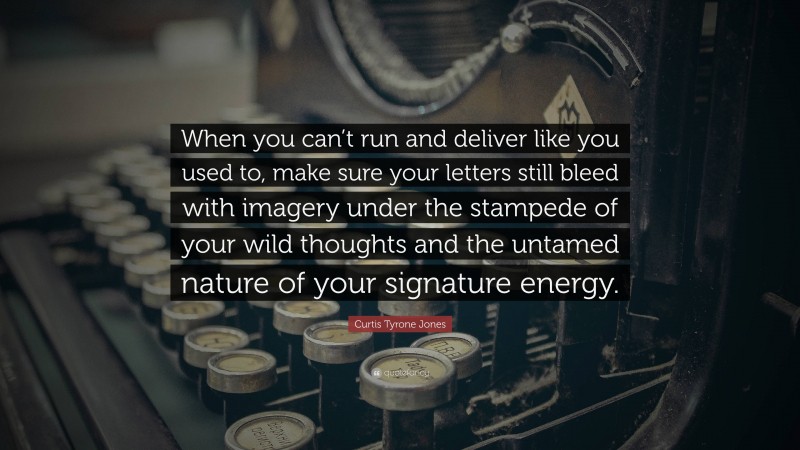Curtis Tyrone Jones Quote: “When you can’t run and deliver like you used to, make sure your letters still bleed with imagery under the stampede of your wild thoughts and the untamed nature of your signature energy.”