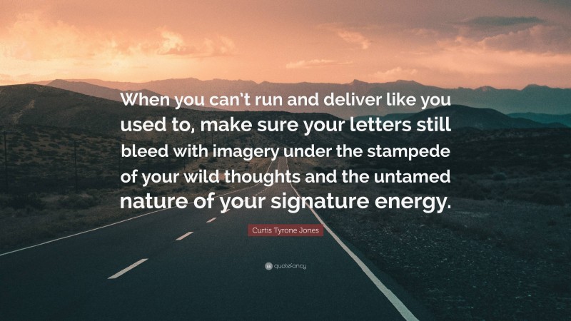 Curtis Tyrone Jones Quote: “When you can’t run and deliver like you used to, make sure your letters still bleed with imagery under the stampede of your wild thoughts and the untamed nature of your signature energy.”