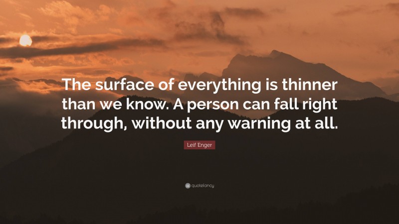 Leif Enger Quote: “The surface of everything is thinner than we know. A person can fall right through, without any warning at all.”