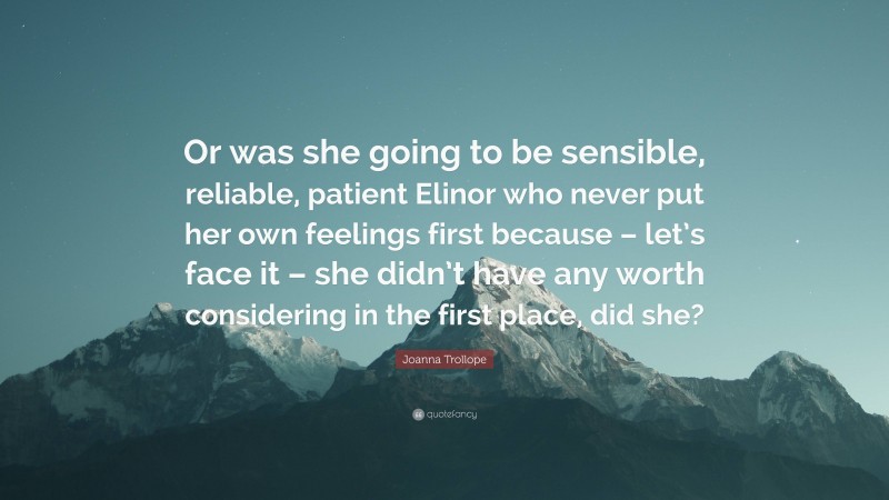 Joanna Trollope Quote: “Or was she going to be sensible, reliable, patient Elinor who never put her own feelings first because – let’s face it – she didn’t have any worth considering in the first place, did she?”