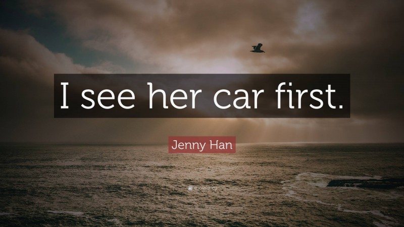Jenny Han Quote: “I see her car first.”
