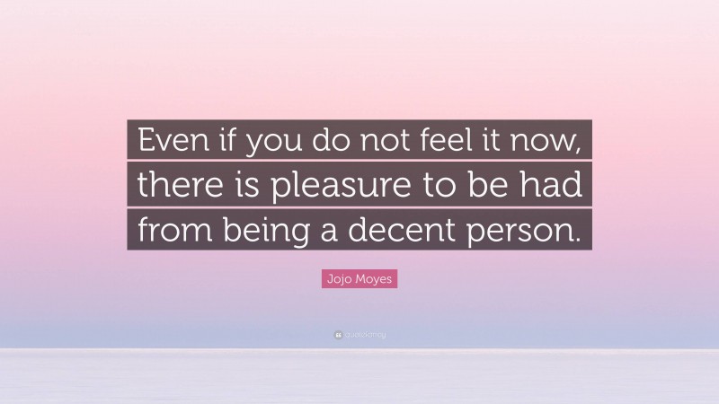 Jojo Moyes Quote: “Even if you do not feel it now, there is pleasure to be had from being a decent person.”