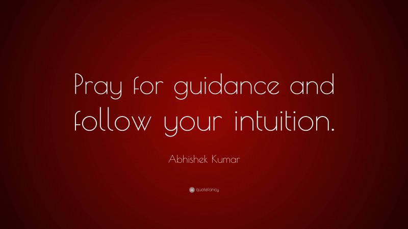 Abhishek Kumar Quote: “Pray for guidance and follow your intuition.”