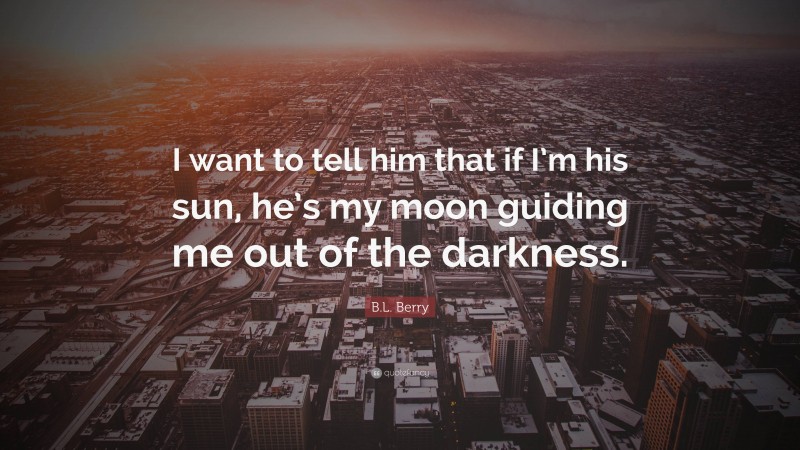 B.L. Berry Quote: “I want to tell him that if I’m his sun, he’s my moon guiding me out of the darkness.”
