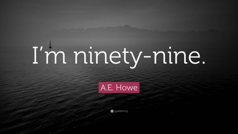 A.E. Howe Quote: “I’m ninety-nine.”