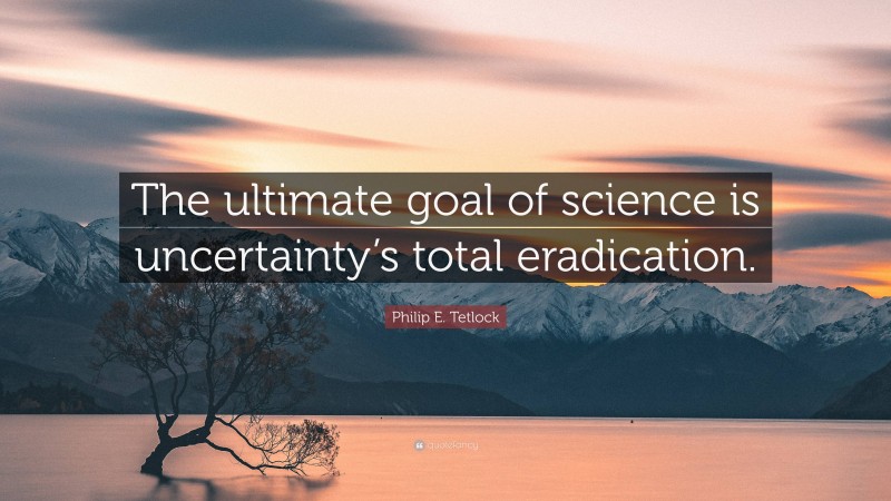 Philip E. Tetlock Quote: “The ultimate goal of science is uncertainty’s total eradication.”