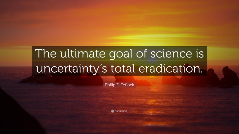 Philip E. Tetlock Quote: “The ultimate goal of science is uncertainty’s total eradication.”