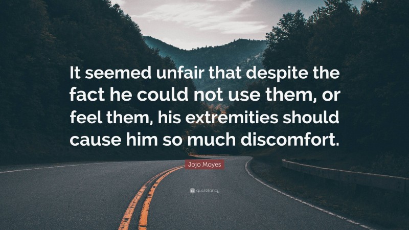 Jojo Moyes Quote: “It seemed unfair that despite the fact he could not use them, or feel them, his extremities should cause him so much discomfort.”