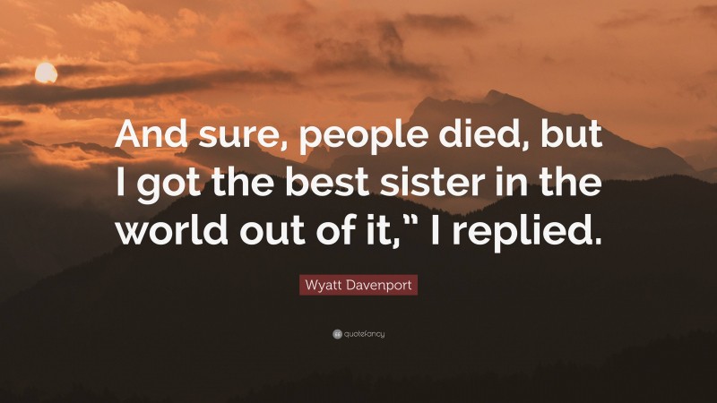 Wyatt Davenport Quote: “And sure, people died, but I got the best sister in the world out of it,” I replied.”