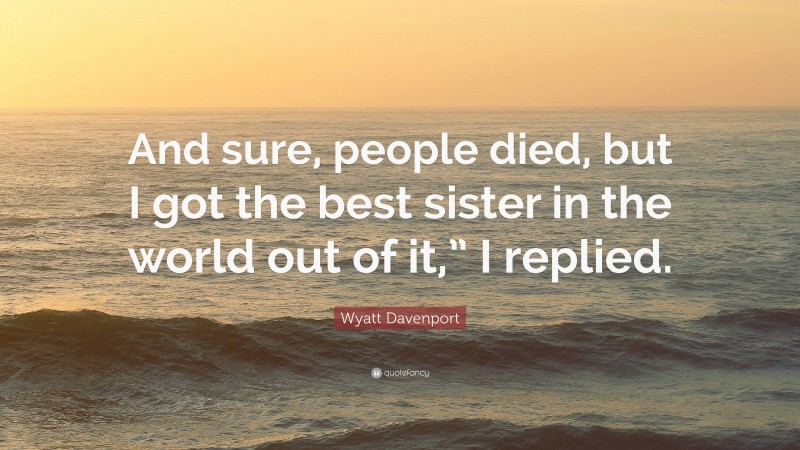Wyatt Davenport Quote: “And sure, people died, but I got the best sister in the world out of it,” I replied.”
