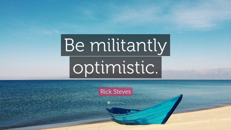 Rick Steves Quote: “Be militantly optimistic.”