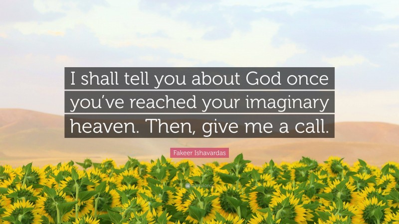 Fakeer Ishavardas Quote: “I shall tell you about God once you’ve reached your imaginary heaven. Then, give me a call.”