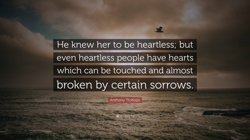 Anthony Trollope Quote: “He knew her to be heartless; but even heartless people have hearts which can be touched and almost broken by certain sorrows.”