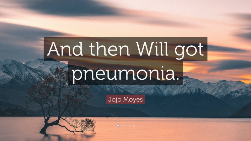 Jojo Moyes Quote: “And then Will got pneumonia.”