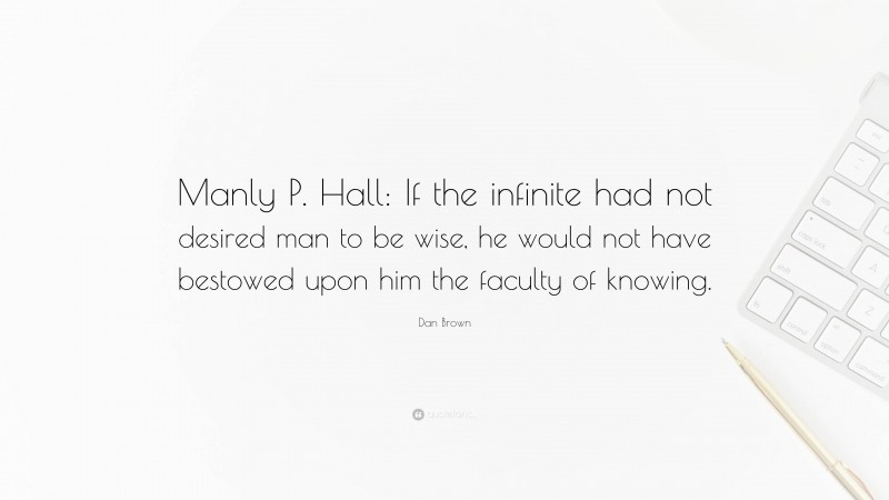 Dan Brown Quote: “Manly P. Hall: If the infinite had not desired man to be wise, he would not have bestowed upon him the faculty of knowing.”