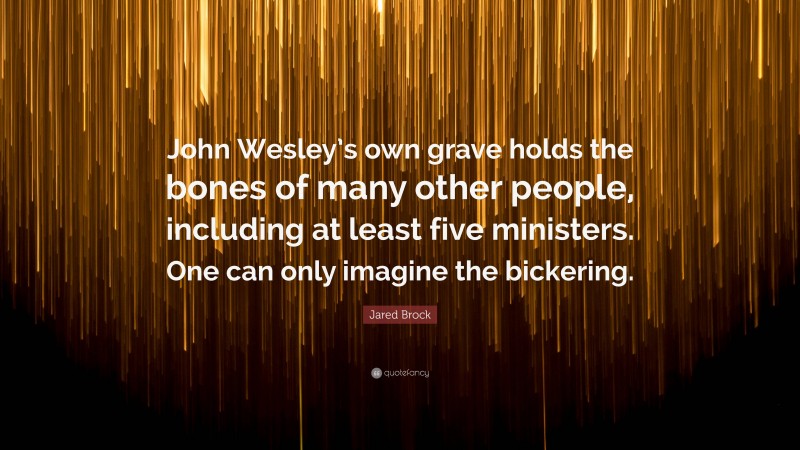 Jared Brock Quote: “John Wesley’s own grave holds the bones of many other people, including at least five ministers. One can only imagine the bickering.”