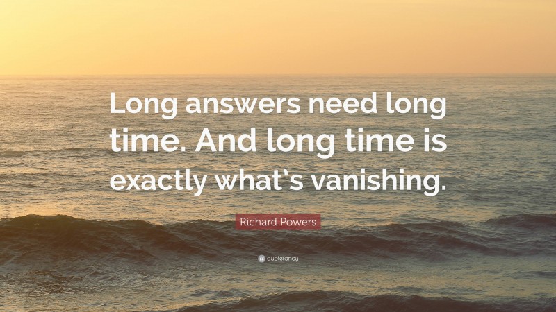 Richard Powers Quote: “Long answers need long time. And long time is exactly what’s vanishing.”