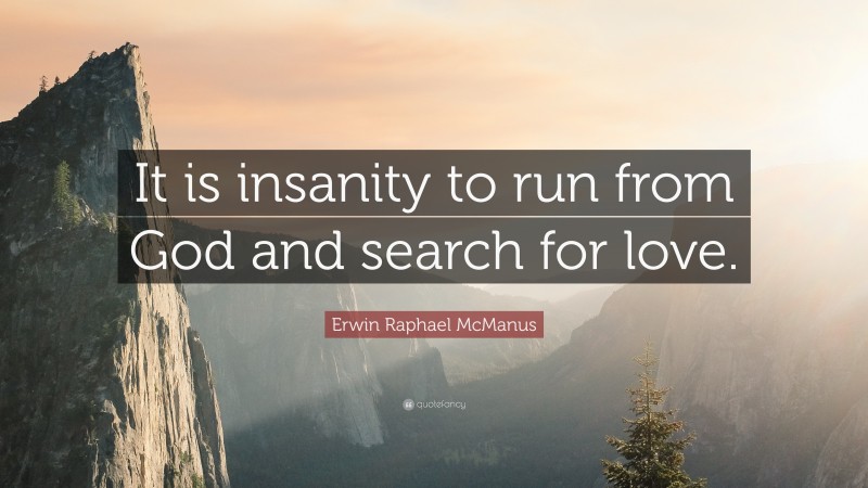 Erwin Raphael McManus Quote: “It is insanity to run from God and search for love.”