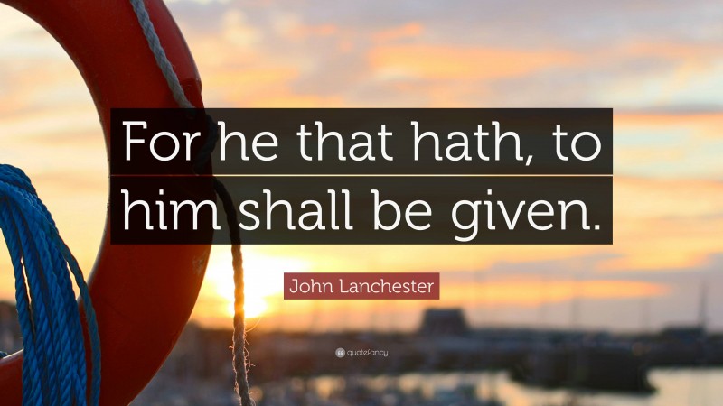 John Lanchester Quote: “For he that hath, to him shall be given.”