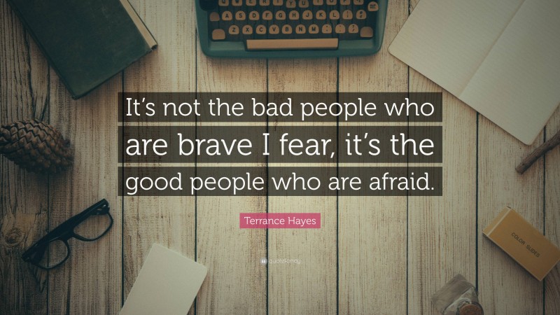 Terrance Hayes Quote: “It’s not the bad people who are brave I fear, it’s the good people who are afraid.”