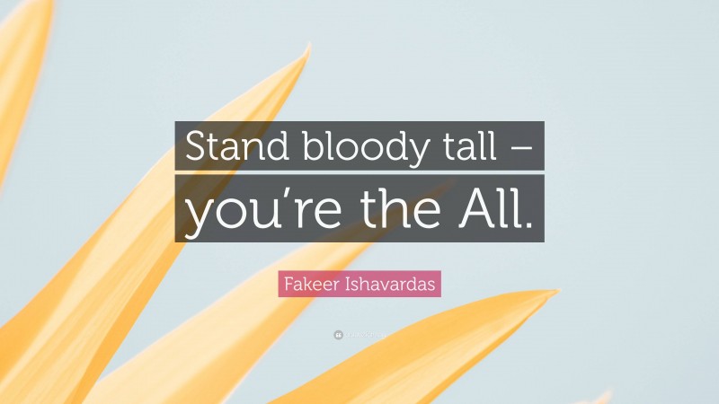 Fakeer Ishavardas Quote: “Stand bloody tall – you’re the All.”