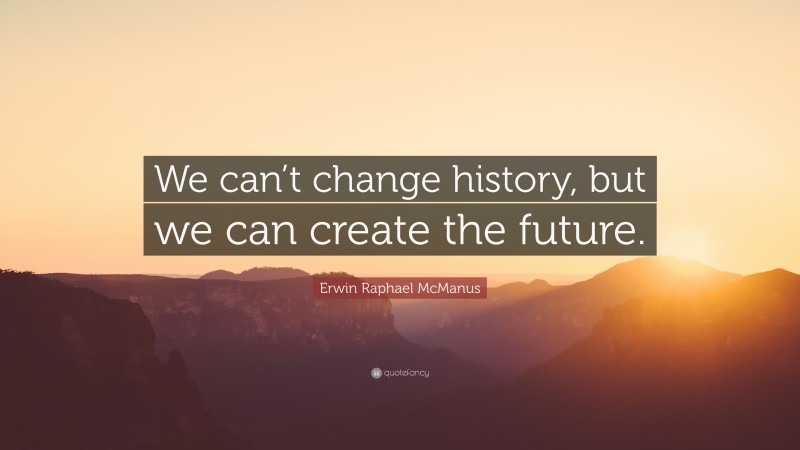 Erwin Raphael McManus Quote: “We can’t change history, but we can create the future.”