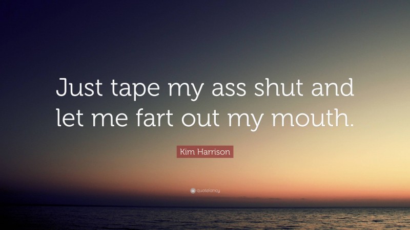 Kim Harrison Quote: “Just tape my ass shut and let me fart out my mouth.”