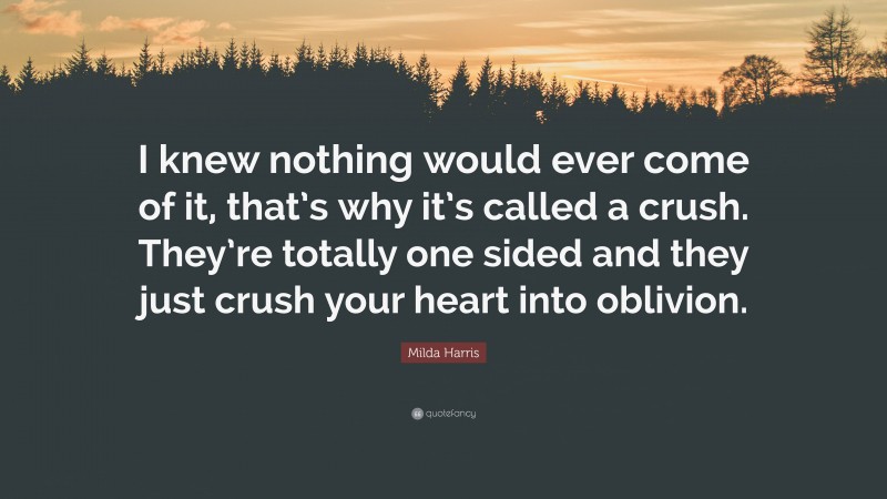 Milda Harris Quote: “I knew nothing would ever come of it, that’s why it’s called a crush. They’re totally one sided and they just crush your heart into oblivion.”