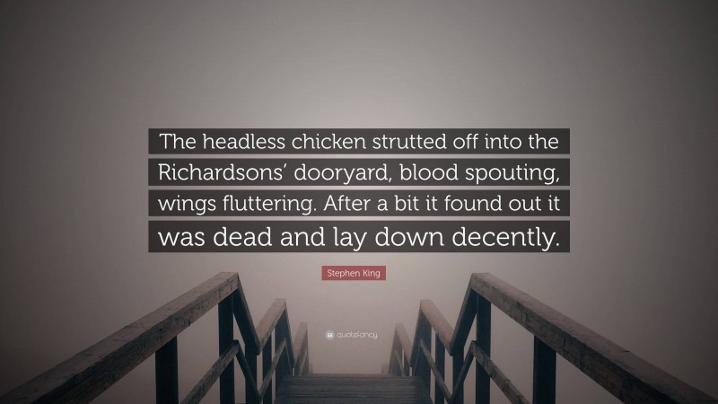 Stephen King Quote: “The headless chicken strutted off into the Richardsons’ dooryard, blood spouting, wings fluttering. After a bit it found out it was dead and lay down decently.”