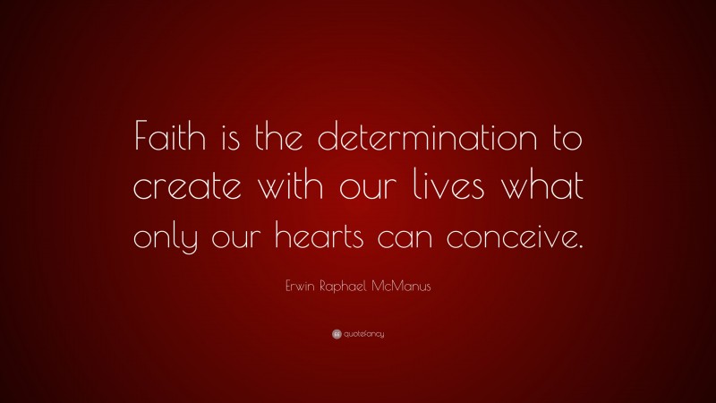 Erwin Raphael McManus Quote: “Faith is the determination to create with our lives what only our hearts can conceive.”