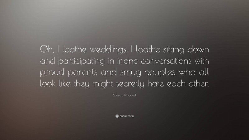 Saleem Haddad Quote: “Oh, I loathe weddings. I loathe sitting down and participating in inane conversations with proud parents and smug couples who all look like they might secretly hate each other.”